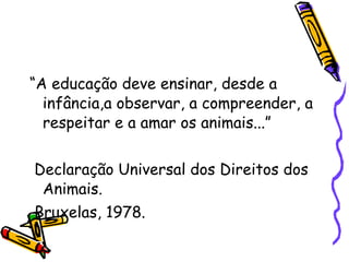 <ul><li>“A educação deve ensinar, desde a infância,a observar, a compreender, a respeitar e a amar os animais...” </li></u...
