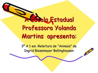 A Escola Estadual Professora Yolanda Martins  apresenta: 3º A 1 em :Releitura de “Animais” de Ingrid Biesemeyer Bellinghausen 