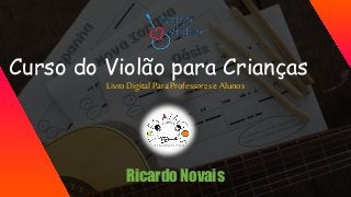 Curso do Violão para Crianças
Livro DigitalPara Professores e Alunos
Ricardo Novais
 