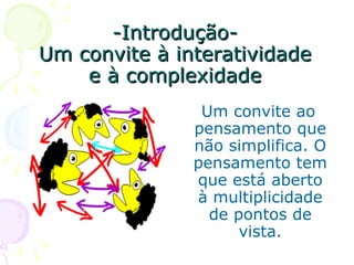 -Introdução-
Um convite à interatividade
    e à complexidade
                Um convite ao
               pensamento que
               não simplifica. O
               pensamento tem
               que está aberto
               à multiplicidade
                 de pontos de
                     vista.
 