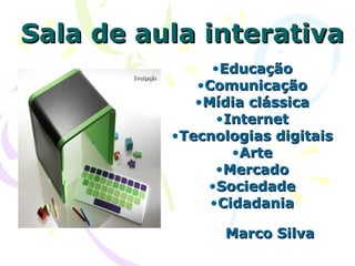 Sala de aula interativa
               •Educação
             •Comunicação
             •Mídia clássica
                •Internet
          •Tecnologias digitais
                  •Arte
                •Mercado
              •Sociedade
               •Cidadania

                Marco Silva
 