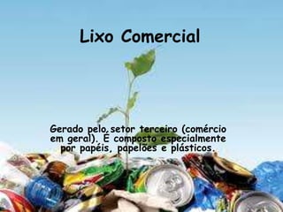 Lixo Comercial




Gerado pelo setor terceiro (comércio
em geral). É composto especialmente
  por papéis, papelões e plásticos.
 