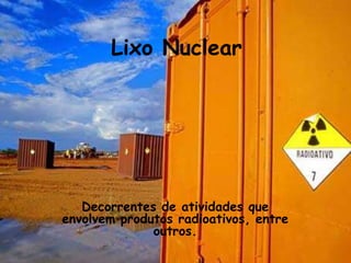 Lixo Nuclear




   Decorrentes de atividades que
envolvem produtos radioativos, entre
              outros.
 
