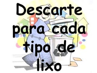Descarte
para cada
 tipo de
   lixo
 