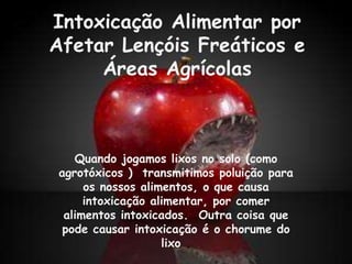 Intoxicação Alimentar por
Afetar Lençóis Freáticos e
     Áreas Agrícolas



   Quando jogamos lixos no solo (como
agrotóxicos ) transmitimos poluição para
     os nossos alimentos, o que causa
     intoxicação alimentar, por comer
 alimentos intoxicados. Outra coisa que
 pode causar intoxicação é o chorume do
                   lixo .
 
