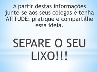 A partir destas informações
junte-se aos seus colegas e tenha
ATITUDE: pratique e compartilhe
essa ideia.
SEPARE O SEU
LIXO!!!