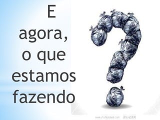 E
agora,
o que
estamos
fazendo