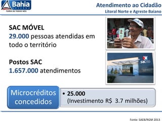 SAC MÓVEL
29.000 pessoas atendidas em
todo o território
Postos SAC
1.657.000 atendimentos
Atendimento ao Cidadão
Litoral Norte e Agreste Baiano
Fonte: SAEB/RGM 2013
 