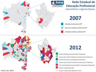 Rede Estadual de
Educação Profissional
Litoral Norte e Agreste Baiano
2007
2012
Fonte: Sec, 2013
 
