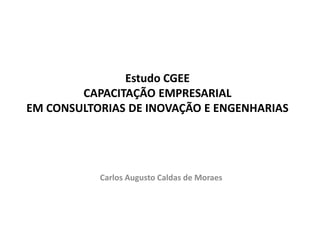 Estudo CGEECAPACITAÇÃO EMPRESARIAL EM CONSULTORIAS DE INOVAÇÃO E ENGENHARIASCarlos Augusto Caldas de Moraes