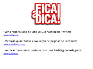 •Ver a repercussão de uma URL, o hashtag no Twitter:
www.topsy.com
•Medição quantitativa e avaliação de páginas no Facebook:
www.socialbakers.com
•Verificar o conteúdo postado com uma hashtag no Instagram:
www.statigr.am
 