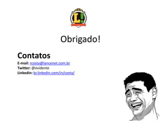 Obrigado!
Contatos
E-mail: rcosta@lancenet.com.br
Twitter: @evidente
Linkedin: br.linkedin.com/in/cozta/
 