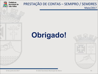 19 de junho de 2017 © 2013 Secretaria Municipal de Obras 41
Obrigado!
PRESTAÇÃO DE CONTAS – SEMIPRO / SEMDRES
Maio/2017
 