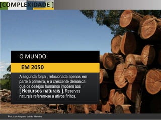 O MUNDO
 EM 2050
A segunda força , relacionada apenas em
parte à primeira, é a crescente demanda
que os desejos humanos impõem aos
[ Recursos naturais ]. Reservas
naturais referem-se a ativos finitos.


                                          10
 