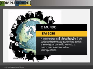 O MUNDO
 EM 2050
A terceira força é a [ globalização ], um
conjunto de processos econômicos, sociais
e tecnológicos que estão tornando o
mundo mais interconectado e
interdependente.




                                            12
 