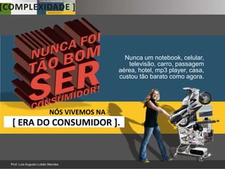 Nunca um notebook, celular,
                           televisão, carro, passagem
                        aérea, hotel, mp3 player, casa,
                        custou tão barato como agora.




       NÓS VIVEMOS NA
[ ERA DO CONSUMIDOR ].
 