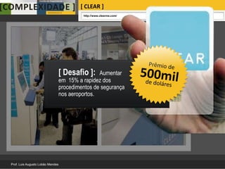 [ CLEAR ]
         http://www.clearme.com/




[ Desafio ]:    Aumentar
em 15% a rapidez dos
procedimentos de segurança
nos aeroportos.
 