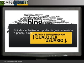 Foi descentralizado o poder de gerar conteúdo
e passou a ser
               GERADO E ENRIQUEDO POR
              [ QUALQUER
                    USUÁRIO ].
 