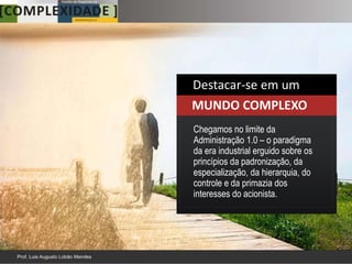 Destacar-se em um
MUNDO COMPLEXO
Chegamos no limite da
Administração 1.0 – o paradigma
da era industrial erguido sobre os
princípios da padronização, da
especialização, da hierarquia, do
controle e da primazia dos
interesses do acionista.
 