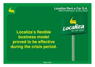 Localiza Rent a Car S.A.
                                  4Q09 and 2009 Results - R$ million, USGAAP




   Localiza’s flexible
    business model
 proved to be effective
during the crisis period.


                 March, 2010                                                   1
 