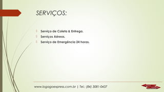 SERVIÇOS:


Serviço de Coleta & Entrega.



Serviços Aéreos.



Serviço de Emergência 24 horas.

www.logagoexpress.com.br | Tel.: (84) 3081-0437

 