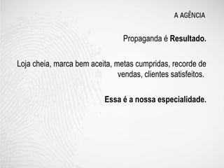 Propaganda é Resultado.

Loja cheia, marca bem aceita, metas cumpridas, recorde de
                               vendas, clientes satisfeitos.

                           Essa é a nossa especialidade.
 