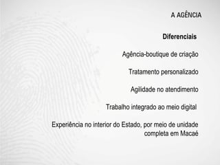 Diferenciais

                         Agência-boutique de criação

                            Tratamento personalizado

                             Agilidade no atendimento

                   Trabalho integrado ao meio digital

Experiência no interior do Estado, por meio de unidade
                                   completa em Macaé
 