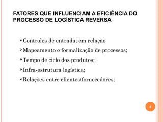 FATORES QUE INFLUENCIAM A EFICIÊNCIA DO
PROCESSO DE LOGÍSTICA REVERSA
Controles de entrada; em relação
Mapeamento e formalização de processos;
Tempo de ciclo dos produtos;
Infra-estrutura logística;
Relações entre clientes/fornecedores;
8
 