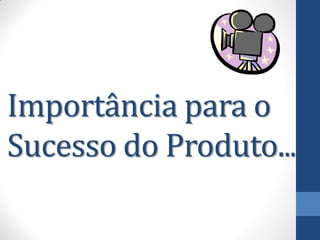 Importância para o
Sucesso do Produto...
 