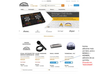 Iremos 
adicionar mais 
um item, será o 
M50411 – 
HOHNER, 
adicione ele ao 
carrinho. 
Clicando em 
“ADICIONAR”. 
1 
XXXXXXXXXX 
 