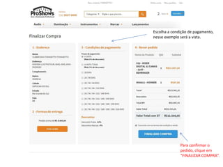 Escolha a condição de pagamento, 
nesse exemplo será a vista. 
Para confirmar o 
pedido, clique em 
“FINALIZAR COMPRA”. 
 