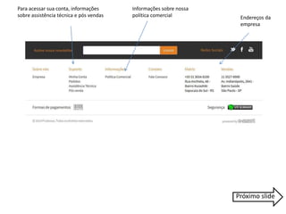 Endereços da 
empresa 
Informações sobre nossa 
política comercial 
Para acessar sua conta, informações 
sobre assistência técnica e pós vendas 
Próximo slide 
 