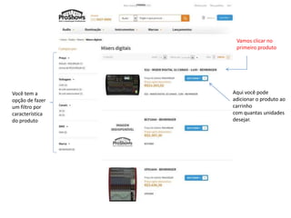 XXXXXXX 
Aqui você pode 
adicionar o produto ao 
carrinho 
com quantas unidades 
desejar. 
Você tem a 
opção de fazer 
um filtro por 
característica 
do produto 
Vamos clicar no 
primeiro produto 
 