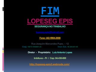 FIM
LOPESEG EPIS
SEGURANÇANO TRABALHO
lopeseg.epis@hotmail.com
Fone: (42) 9904-2008
Rua JoaquimMarcondes Pupo, - 12
Cnpj: 18675.195/0001-35 Inscr. Est.: 90.304.421-48
Diretor - Proprietário: LuizAntonio Lopes
Imbituva – Pr / Cep: 84.430-000
http://lopeseg-epis3.webnode.com/
 