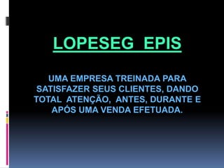 LOPESEG EPIS
UMA EMPRESA TREINADA PARA
SATISFAZER SEUS CLIENTES, DANDO
TOTAL ATENÇÃO, ANTES, DURANTE E
APÓS UMA VENDA EFETUADA.
 