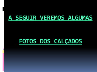 A SEGUIR VEREMOS ALGUMAS
FOTOS DOS CALÇADOS
 
