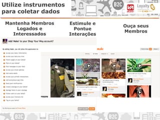Utilize instrumentos
para coletar dados
Estimule e
Pontue
Interações
Mantenha Membros
Logados e
Interessados
Ouça seus
Membros
 