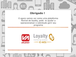 Obrigado !
E agora vamos ver como uma plataforma
flexível de loyalty, pode te ajudar a
operacionalizar e sobretudo gerir seu
programa
 