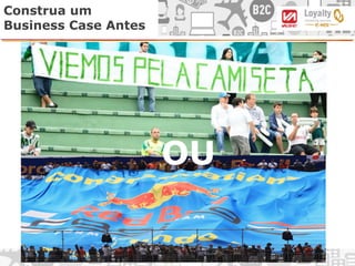 Construa um
Business Case Antes
OU
 