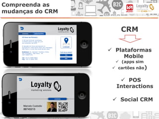 Compreenda as
mudanças do CRM
CRM
ü  Social CRM
ü  POS
Interactions
ü  Plataformas
Mobile
ü  (apps sim
ü  cartões não)
 