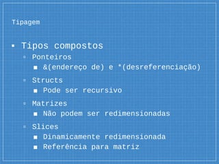 Tipagem
▪ Tipos compostos
▫ Ponteiros
■ &(endereço de) e *(desreferenciação)
▫ Structs
■ Pode ser recursivo
▫ Matrizes
■ Não podem ser redimensionadas
▫ Slices
■ Dinamicamente redimensionada
■ Referência para matriz
 
