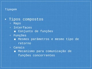 Tipagem
▪ Tipos compostos
▫ Maps
▫ Interfaces
■ Conjunto de funções
▫ Funções
■ Mesmos parâmetros e mesmo tipo de
retorno
▫ Canais
■ Mecanismo para comunicação de
funções concorrentes
 