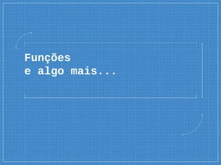 Funções
e algo mais...
 