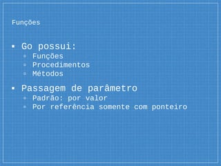 Funções
▪ Go possui:
▫ Funções
▫ Procedimentos
▫ Métodos
▪ Passagem de parâmetro
▫ Padrão: por valor
▫ Por referência somente com ponteiro
 