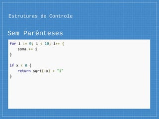 Estruturas de Controle
Sem Parênteses
for i := 0; i < 10; i++ {
soma += i
}
if x < 0 {
return sqrt(-x) + "i"
}
 