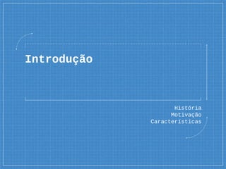 Introdução
História
Motivação
Características
 