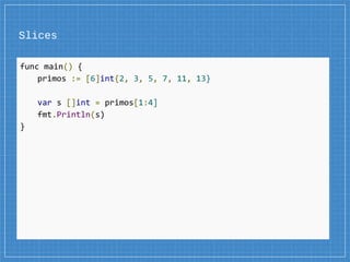 Slices
func main() {
primos := [6]int{2, 3, 5, 7, 11, 13}
var s []int = primos[1:4]
fmt.Println(s)
}
 