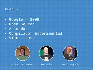 História
▪ Google ― 2009
▪ Open Source
▪ A lenda
▪ Compilador Experimental
▪ V1.0 ― 2012
Rob Pike Ken ThompsonRobert Griesemer
 