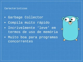 Características
▪ Garbage Collector
▪ Compila muito rápido
▪ Incrivelmente ‘leve’ em
termos de uso de memória
▪ Muito boa para programas
concorrentes
 