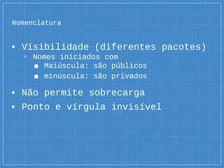 Nomenclatura
▪ Visibilidade (diferentes pacotes)
▫ Nomes iniciados com
■ Maiúscula: são públicos
■ minúscula: são privados
▪ Não permite sobrecarga
▪ Ponto e vírgula invisível
 